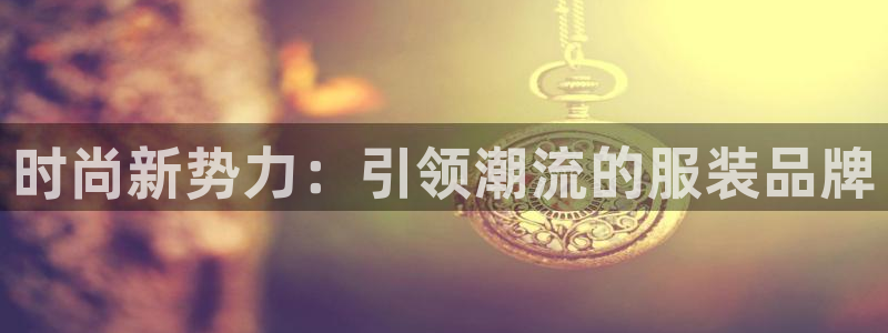 开丰娱乐官网登录网址：时尚新势力：引领潮