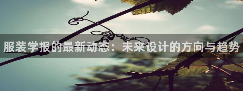 开丰娱乐 赢咖一：服装学报的最新动态：未